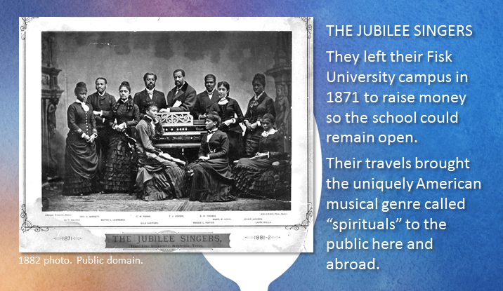 THE JUBILEE SINGERS - They left their Fisk University campus in 1871 to raise money so the school could remain open. Their travels brought the uniquely American musical genre called “spirituals” to the public here and abroad. Register Now for “Spirituals: The Good News!” What you will get: Fun, interactive learning experience Reading Session Booklet of the six spirituals being studied Handout of key talking points Free ticket to the Chorale’s May 12 concert Light continental breakfast, beverages, and snacks